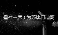 皇社主席：为苏比门迪离队感到遗憾	，希望未来他会回来