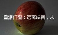 皇派门窗：远离噪音	，从它开始