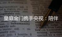皇庭金门携手央视
：陪伴是最长情的告白