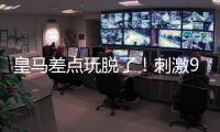 皇马差点玩脱了！刺激9分钟补时：3进球1红牌 门神99分钟扑绝平球