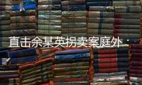 直击余某英拐卖案庭外�：受害者痛斥，寻亲者聚集