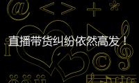 直播带货纠纷依然高发！中消协发布年度报告