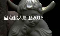 盘点超人厨卫2018�：那些属于我们的年度记忆