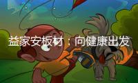 益家安板材
�：向健康出发�，你我随行