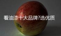 看油漆十大品牌?选优质的油漆产品