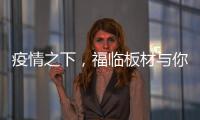 疫情之下，福临板材与你共同守护健康之家