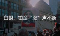 白银、铂金“涨”声不断，银条银饰销售火爆，未来走势如何�？