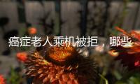 癌症老人乘机被拒	，哪些情况不能飞	？川航称艾滋患者需报备