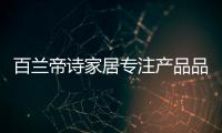 百兰帝诗家居专注产品品质，致力于现代整体家居智造