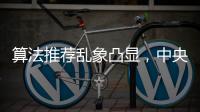 算法推荐乱象凸显
，中央网信办督导抖音	、小红书等平台优化调整