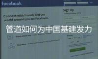 管道如何为中国基建发力，串联起我们的美好生活?