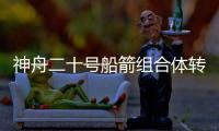 神舟二十号船箭组合体转运至发射区 计划近日择机实施发射
