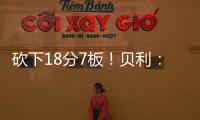 砍下18分7板	！贝利�：第一场比赛太紧张了 今天我放松了心态
