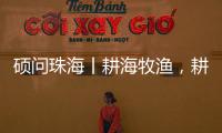硕问珠海丨耕海牧渔
，耕的是什么海，牧的是什么渔
？