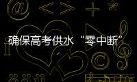 确保高考供水“零中断”！珠海送水车、抢修队已就位 24小时待命护航高考