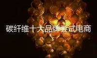 碳纤维十大品牌尝试电商渠道营销