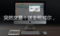 突然交易	！送走鲍威尔	�，比尔要登船了？