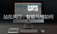 站在风口，智能马桶如何飞起来?