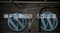 端午假期临近
，公安部交通管理局发布交通安全提示