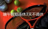 端午假期连休3天不调休	，高速不免费
