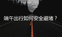 端午出行如何安全避堵？请看这里→