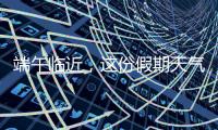 端午临近�，这份假期天气地图请查收