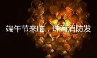 端午节来临，珠海消防发布消防安全提示​