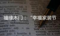 福缘木门：“幸福家装节” 多重特权打造幸福家