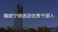 福建宁德选派优秀干部入村 谋规划
、解难题
、促发展