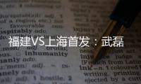 福建VS上海首发
：武磊金尼射手王PK 韩燕鸣替补