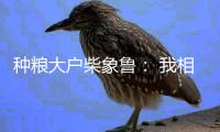 种粮大户柴象鲁： 我相信老天爷不会亏待勤快人丨我信