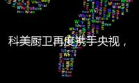 科美厨卫再度携手央视，彰显非凡品牌魅力