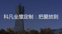科凡全屋定制�：把爱放到家居里发酵，温度刚刚好