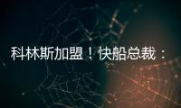 科林斯加盟！快船总裁：我们现在有能力让小卡回到小前锋位置