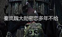 秦岚魏大勋密恋多年不给名分？女方回应：好女不愁嫁