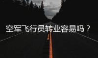 空军飞行员转业容易吗？转业后还能去民航继续飞么
？相当的困难