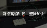 网络营销时代
，壁挂炉企业需结合自身特色打造市场口碑