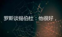 罗斯谈锡伯杜�：他很好
，当你拿着3000万美元离开�
，你不可能生气