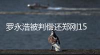 罗永浩被判偿还郑刚1500万元借款�，锤子科技：已提起上诉
