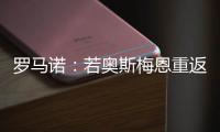 罗马诺：若奥斯梅恩重返加拉塔萨雷
，莫拉塔将被结束租借并去科莫