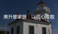 美升娜家居：以匠心致敬奋斗者，用品质镌刻美好生活
