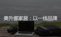 美升娜家居：以一线品牌实力
，定义当代中国人的美学生活