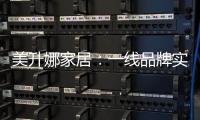 美升娜家居：一线品牌实力铸就品质传奇