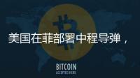美国在菲部署中程导弹	，南海正变得更加危险丨军事