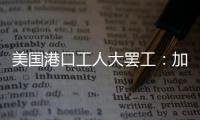 美国港口工人大罢工：加薪62%�，抵制自动化