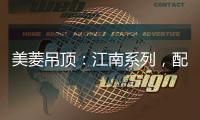 美菱吊顶：江南系列，配出最美家居色彩