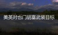 美英对也门胡塞武装目标发动空袭，萨那等地传出爆炸声