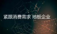 紧跟消费需求 地板企业才能在竞争中赢商机