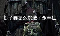 粽子要怎么挑选？永丰社区这堂课揭秘不法商家套路