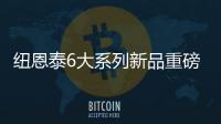 纽恩泰6大系列新品重磅上市，科技加码
，实力领航